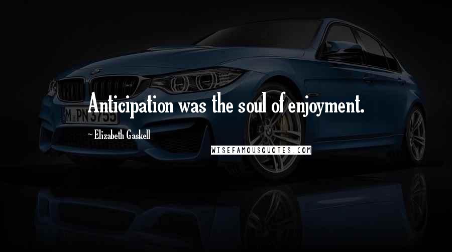 Elizabeth Gaskell Quotes: Anticipation was the soul of enjoyment.