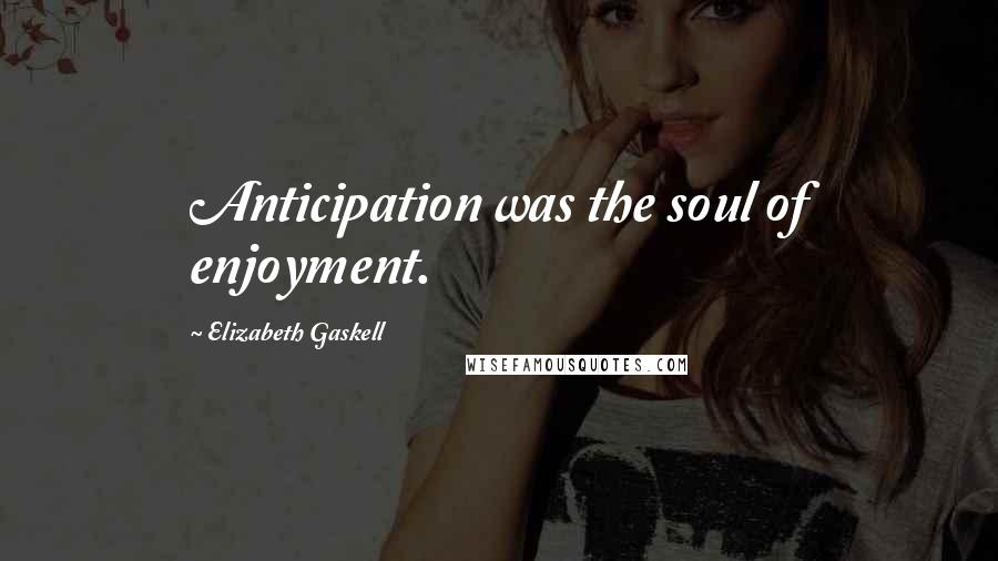 Elizabeth Gaskell Quotes: Anticipation was the soul of enjoyment.