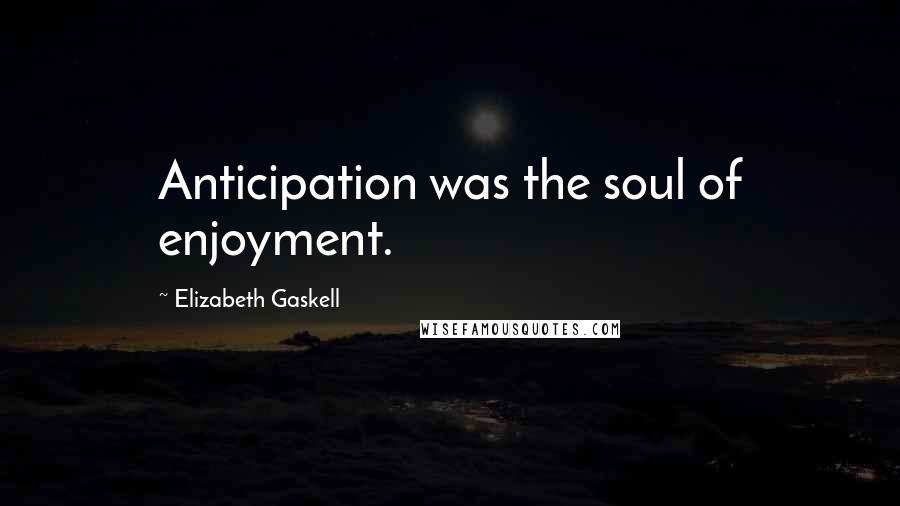 Elizabeth Gaskell Quotes: Anticipation was the soul of enjoyment.