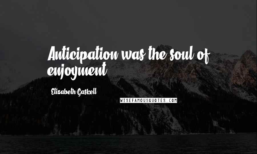 Elizabeth Gaskell Quotes: Anticipation was the soul of enjoyment.