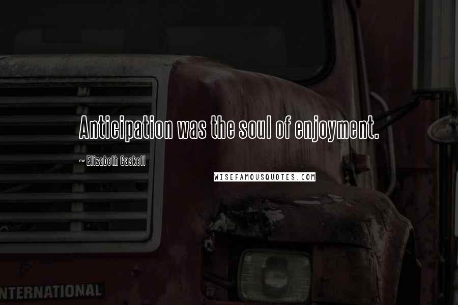 Elizabeth Gaskell Quotes: Anticipation was the soul of enjoyment.