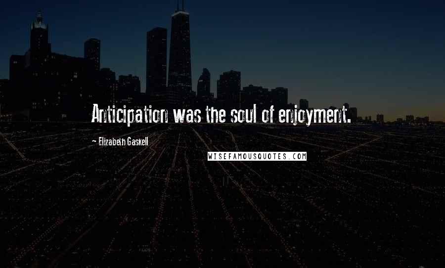 Elizabeth Gaskell Quotes: Anticipation was the soul of enjoyment.