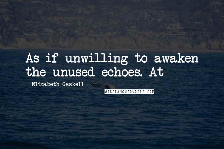 Elizabeth Gaskell Quotes: As if unwilling to awaken the unused echoes. At