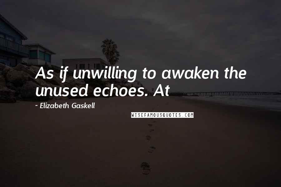 Elizabeth Gaskell Quotes: As if unwilling to awaken the unused echoes. At