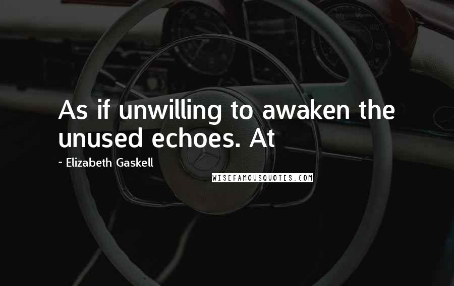 Elizabeth Gaskell Quotes: As if unwilling to awaken the unused echoes. At