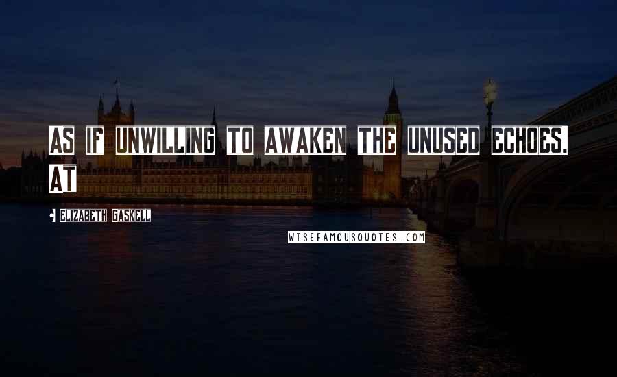 Elizabeth Gaskell Quotes: As if unwilling to awaken the unused echoes. At