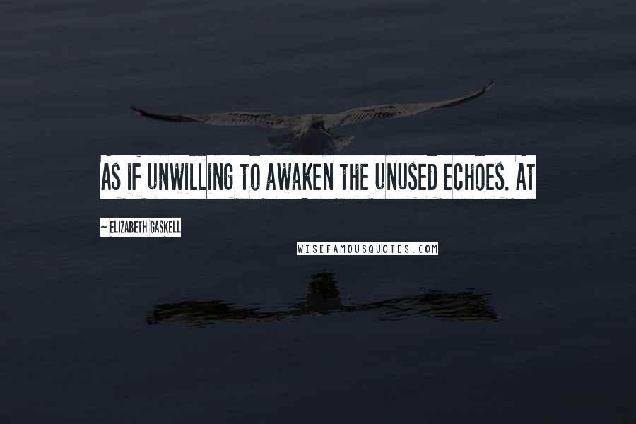 Elizabeth Gaskell Quotes: As if unwilling to awaken the unused echoes. At
