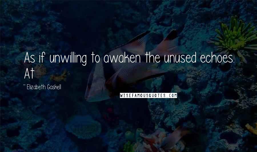 Elizabeth Gaskell Quotes: As if unwilling to awaken the unused echoes. At