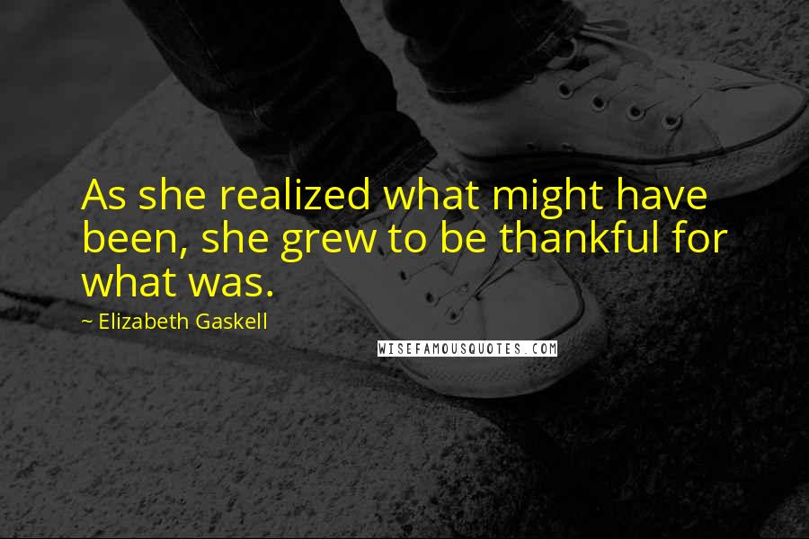 Elizabeth Gaskell Quotes: As she realized what might have been, she grew to be thankful for what was.