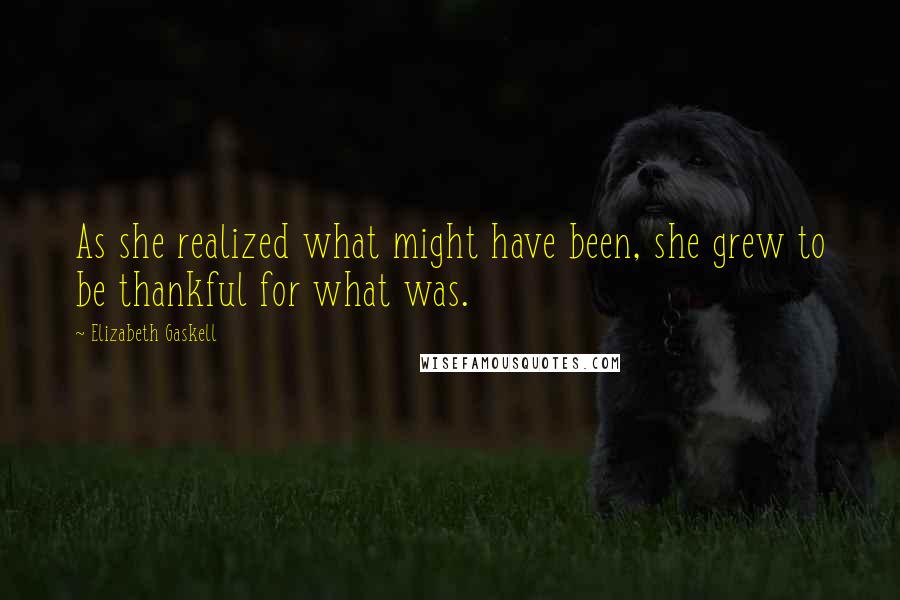 Elizabeth Gaskell Quotes: As she realized what might have been, she grew to be thankful for what was.