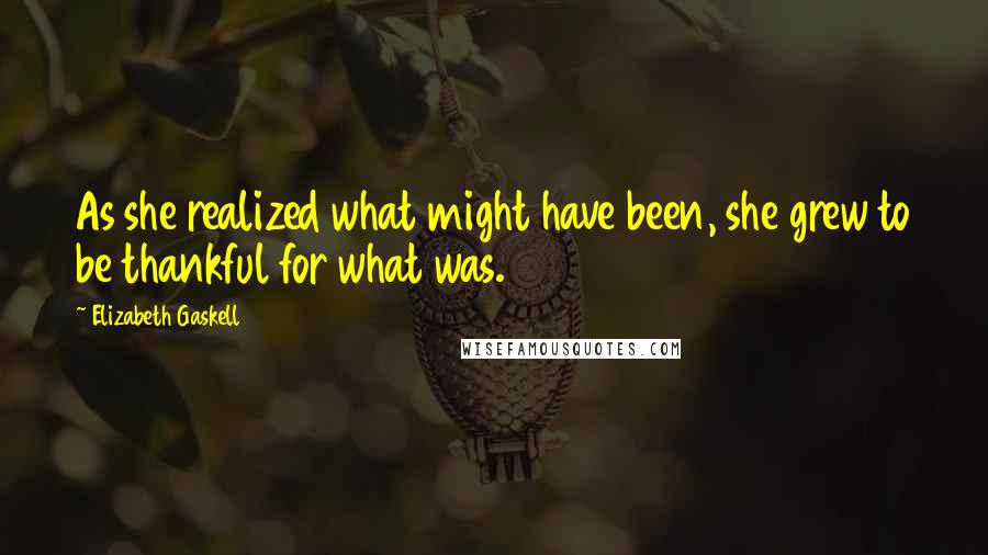 Elizabeth Gaskell Quotes: As she realized what might have been, she grew to be thankful for what was.