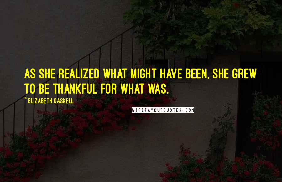 Elizabeth Gaskell Quotes: As she realized what might have been, she grew to be thankful for what was.