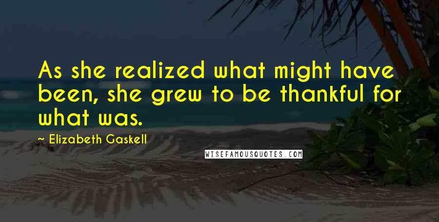 Elizabeth Gaskell Quotes: As she realized what might have been, she grew to be thankful for what was.