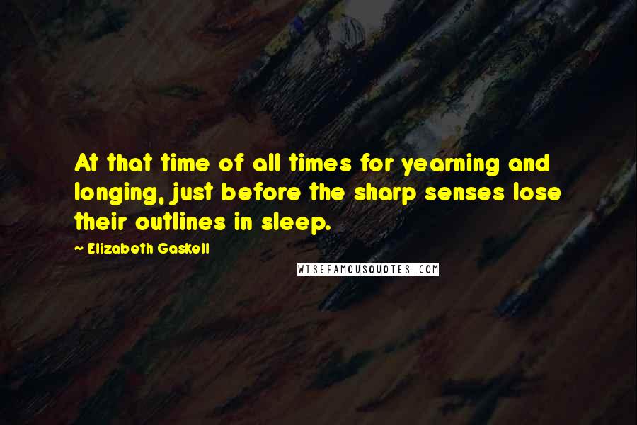 Elizabeth Gaskell Quotes: At that time of all times for yearning and longing, just before the sharp senses lose their outlines in sleep.