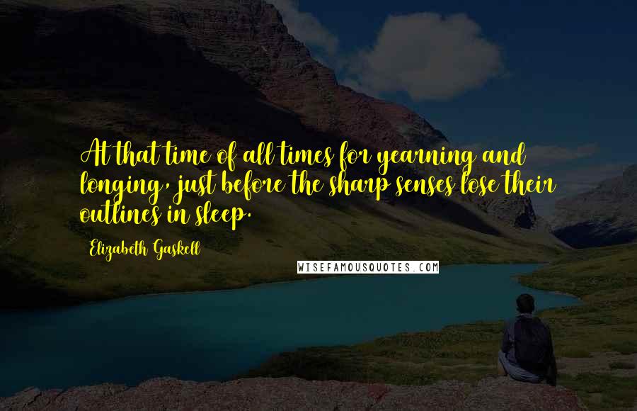 Elizabeth Gaskell Quotes: At that time of all times for yearning and longing, just before the sharp senses lose their outlines in sleep.