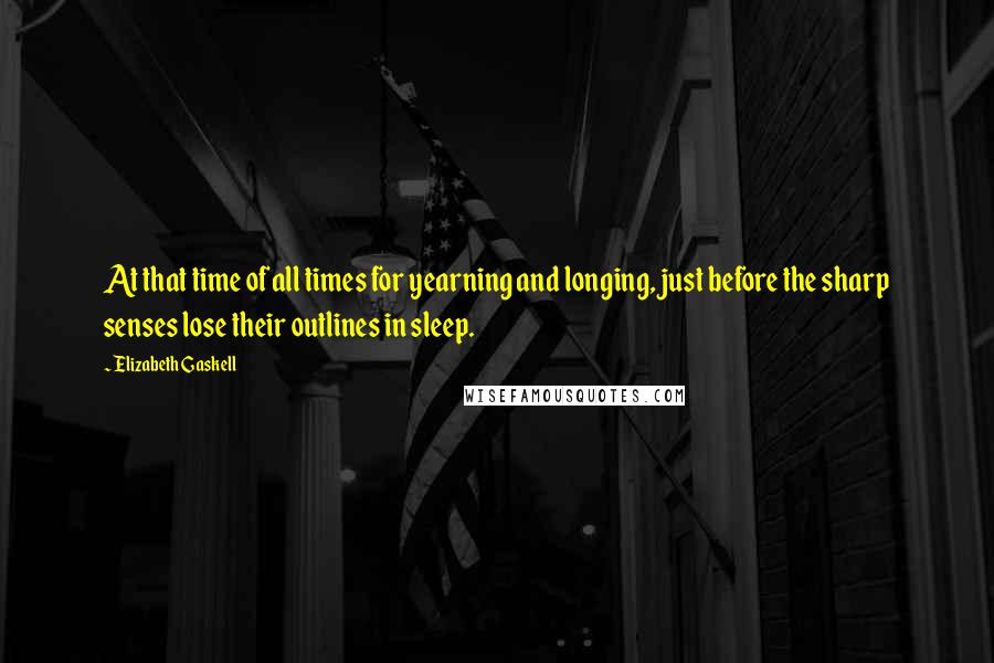 Elizabeth Gaskell Quotes: At that time of all times for yearning and longing, just before the sharp senses lose their outlines in sleep.