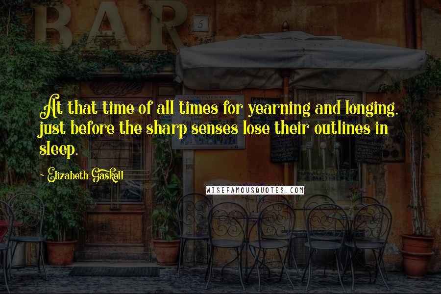 Elizabeth Gaskell Quotes: At that time of all times for yearning and longing, just before the sharp senses lose their outlines in sleep.