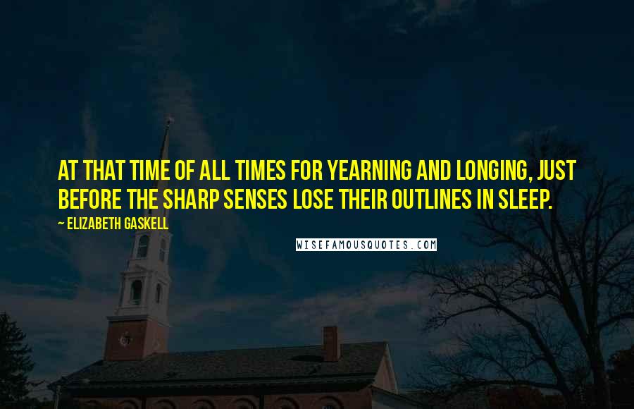 Elizabeth Gaskell Quotes: At that time of all times for yearning and longing, just before the sharp senses lose their outlines in sleep.