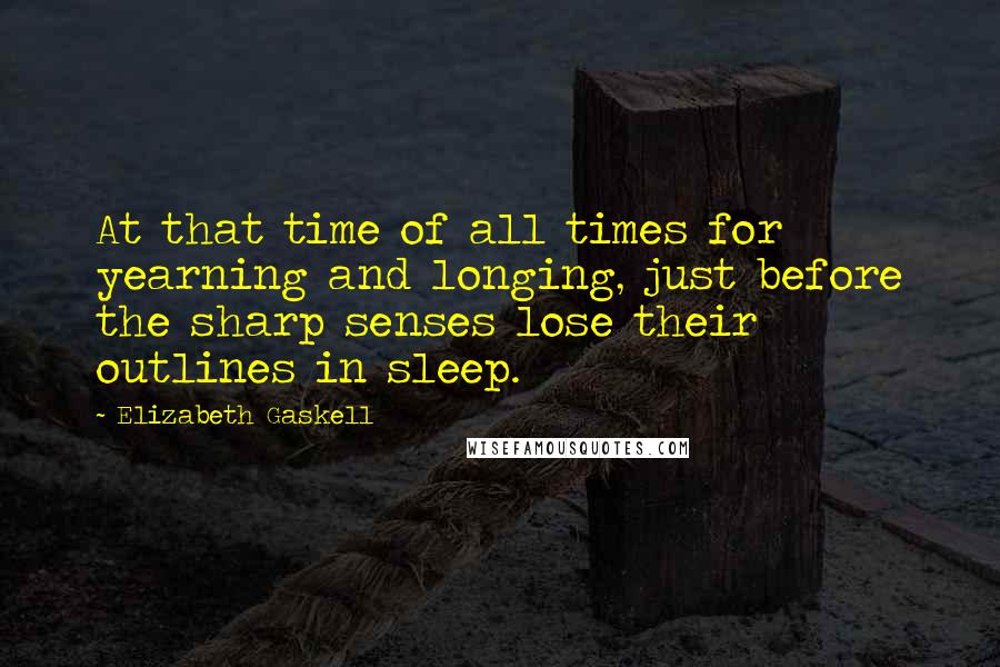 Elizabeth Gaskell Quotes: At that time of all times for yearning and longing, just before the sharp senses lose their outlines in sleep.