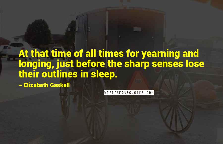 Elizabeth Gaskell Quotes: At that time of all times for yearning and longing, just before the sharp senses lose their outlines in sleep.