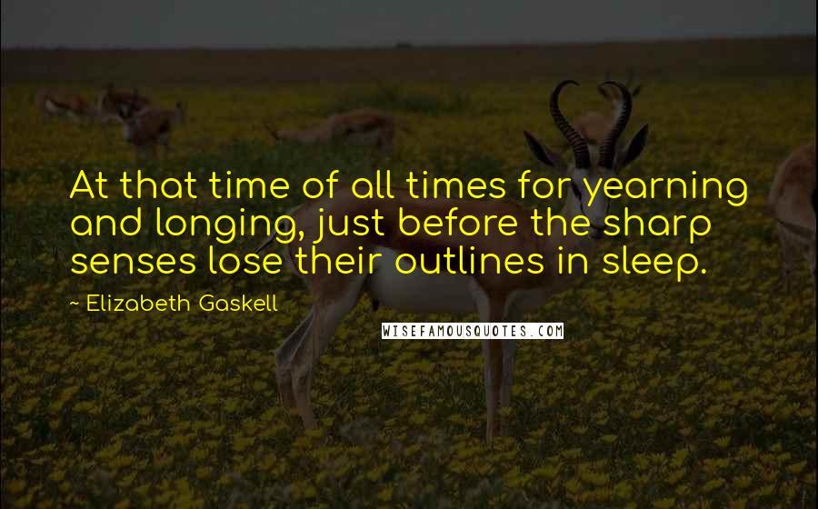 Elizabeth Gaskell Quotes: At that time of all times for yearning and longing, just before the sharp senses lose their outlines in sleep.