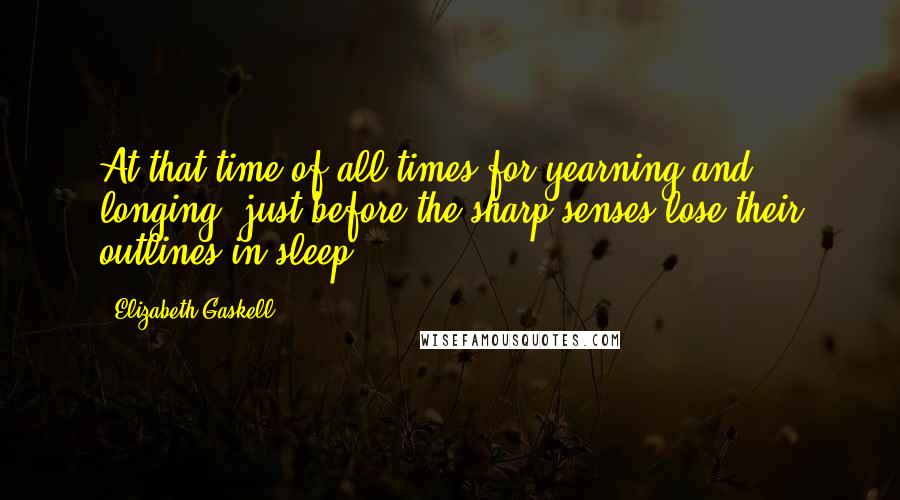 Elizabeth Gaskell Quotes: At that time of all times for yearning and longing, just before the sharp senses lose their outlines in sleep.