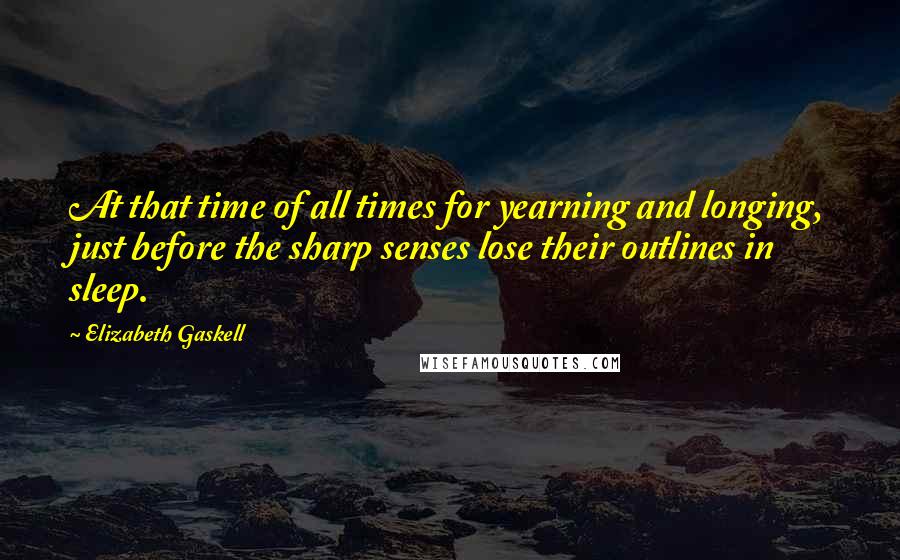 Elizabeth Gaskell Quotes: At that time of all times for yearning and longing, just before the sharp senses lose their outlines in sleep.