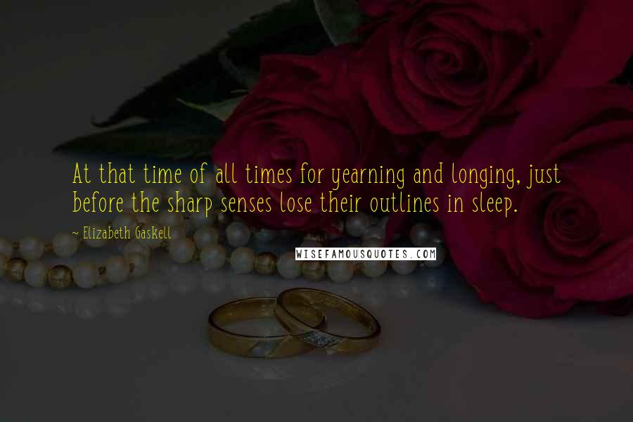 Elizabeth Gaskell Quotes: At that time of all times for yearning and longing, just before the sharp senses lose their outlines in sleep.