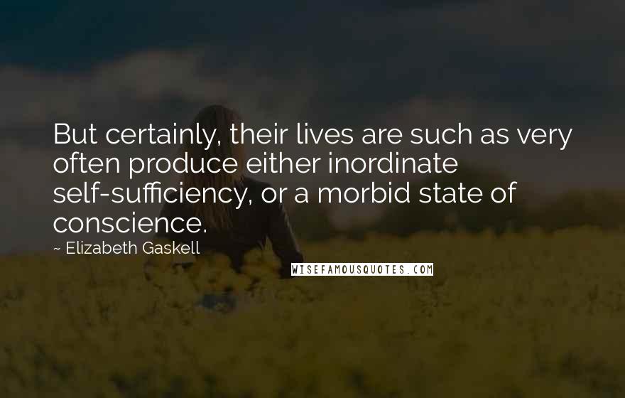 Elizabeth Gaskell Quotes: But certainly, their lives are such as very often produce either inordinate self-sufficiency, or a morbid state of conscience.