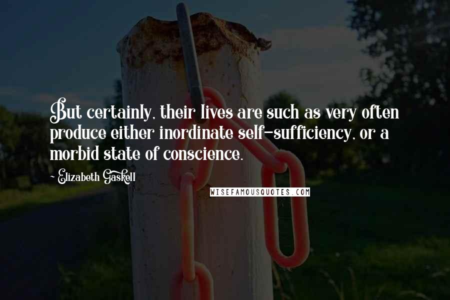 Elizabeth Gaskell Quotes: But certainly, their lives are such as very often produce either inordinate self-sufficiency, or a morbid state of conscience.