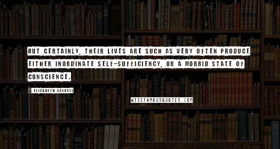 Elizabeth Gaskell Quotes: But certainly, their lives are such as very often produce either inordinate self-sufficiency, or a morbid state of conscience.