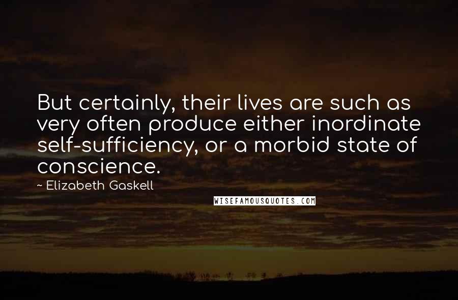 Elizabeth Gaskell Quotes: But certainly, their lives are such as very often produce either inordinate self-sufficiency, or a morbid state of conscience.