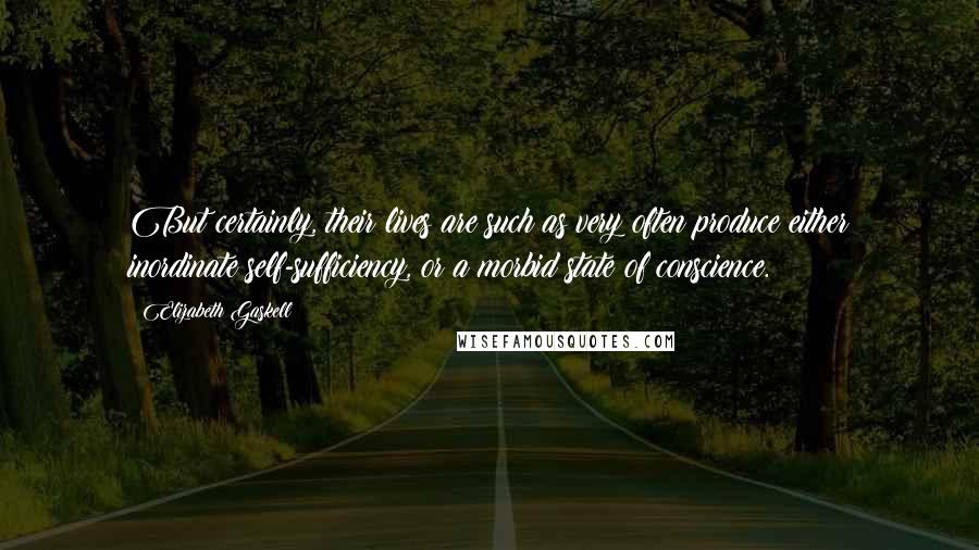 Elizabeth Gaskell Quotes: But certainly, their lives are such as very often produce either inordinate self-sufficiency, or a morbid state of conscience.