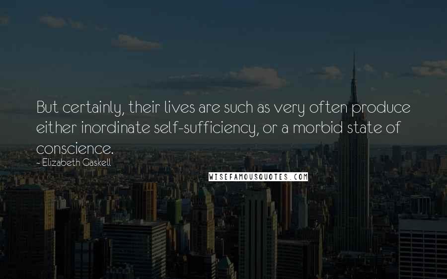 Elizabeth Gaskell Quotes: But certainly, their lives are such as very often produce either inordinate self-sufficiency, or a morbid state of conscience.