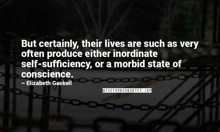 Elizabeth Gaskell Quotes: But certainly, their lives are such as very often produce either inordinate self-sufficiency, or a morbid state of conscience.