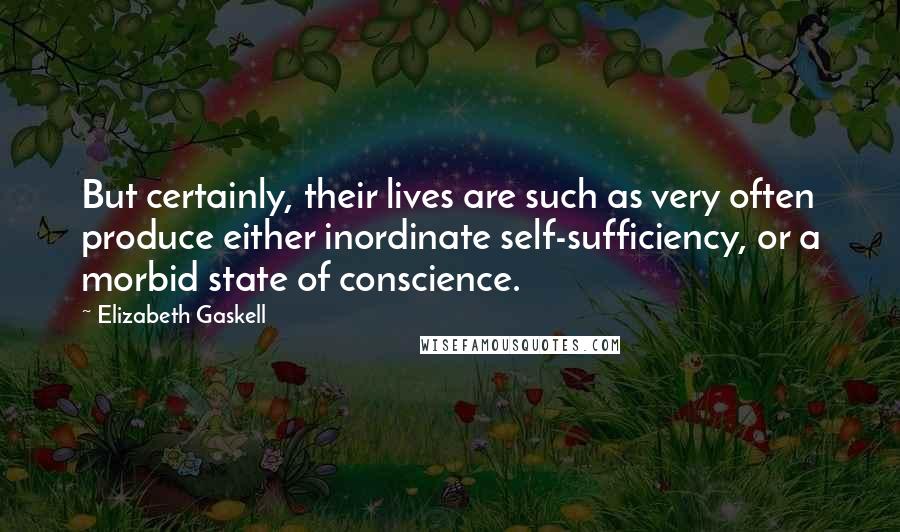 Elizabeth Gaskell Quotes: But certainly, their lives are such as very often produce either inordinate self-sufficiency, or a morbid state of conscience.