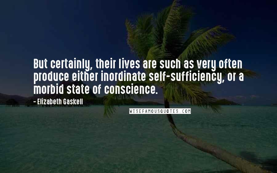 Elizabeth Gaskell Quotes: But certainly, their lives are such as very often produce either inordinate self-sufficiency, or a morbid state of conscience.