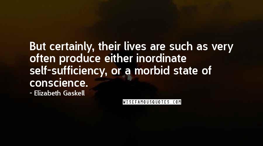 Elizabeth Gaskell Quotes: But certainly, their lives are such as very often produce either inordinate self-sufficiency, or a morbid state of conscience.