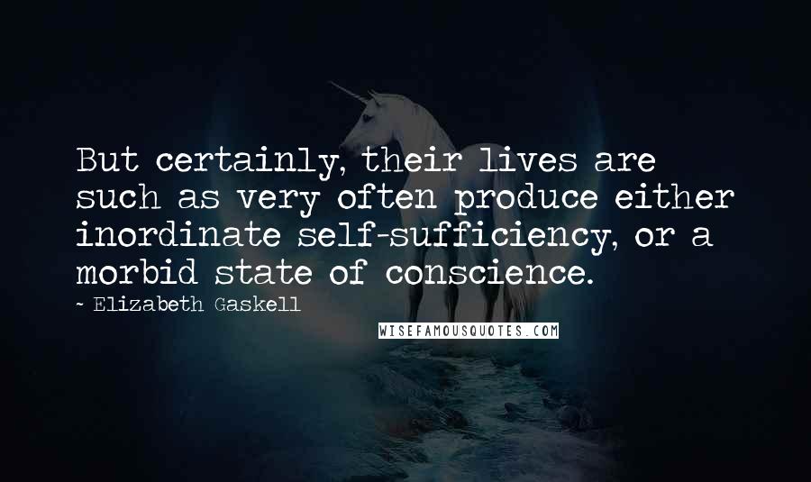 Elizabeth Gaskell Quotes: But certainly, their lives are such as very often produce either inordinate self-sufficiency, or a morbid state of conscience.