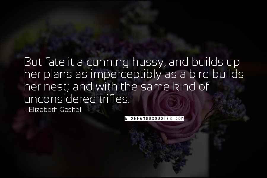 Elizabeth Gaskell Quotes: But fate it a cunning hussy, and builds up her plans as imperceptibly as a bird builds her nest; and with the same kind of unconsidered trifles.