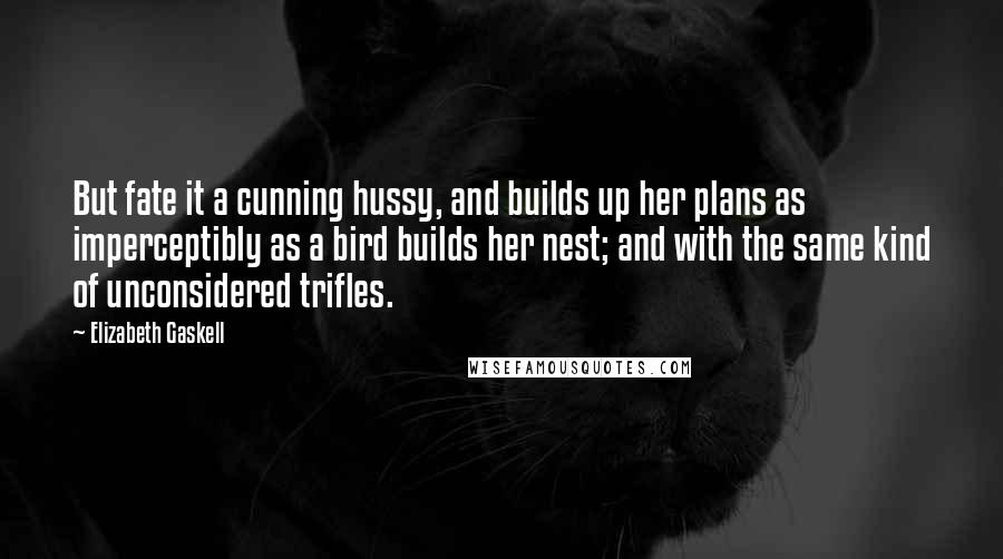 Elizabeth Gaskell Quotes: But fate it a cunning hussy, and builds up her plans as imperceptibly as a bird builds her nest; and with the same kind of unconsidered trifles.