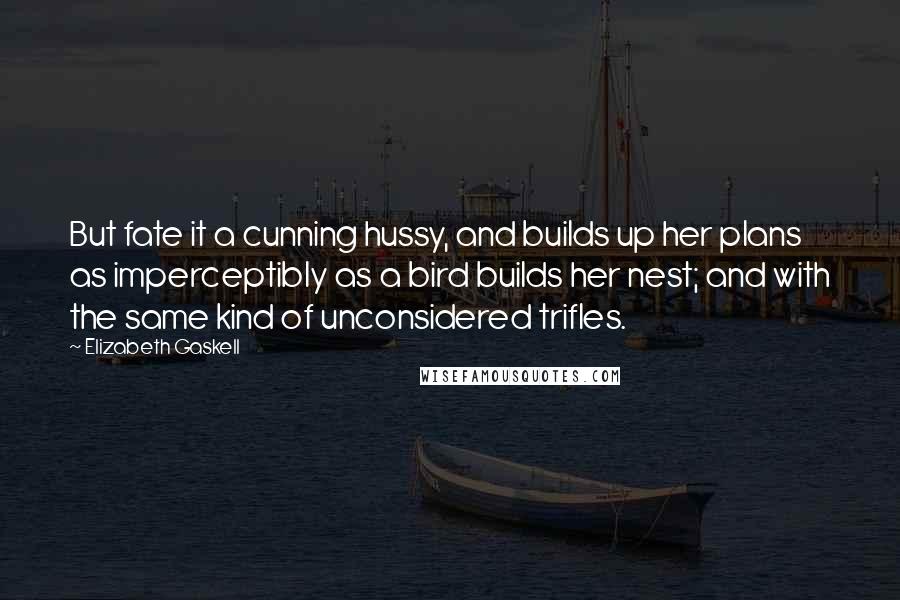 Elizabeth Gaskell Quotes: But fate it a cunning hussy, and builds up her plans as imperceptibly as a bird builds her nest; and with the same kind of unconsidered trifles.