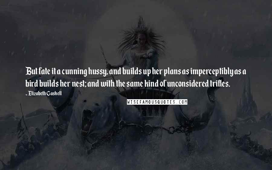 Elizabeth Gaskell Quotes: But fate it a cunning hussy, and builds up her plans as imperceptibly as a bird builds her nest; and with the same kind of unconsidered trifles.