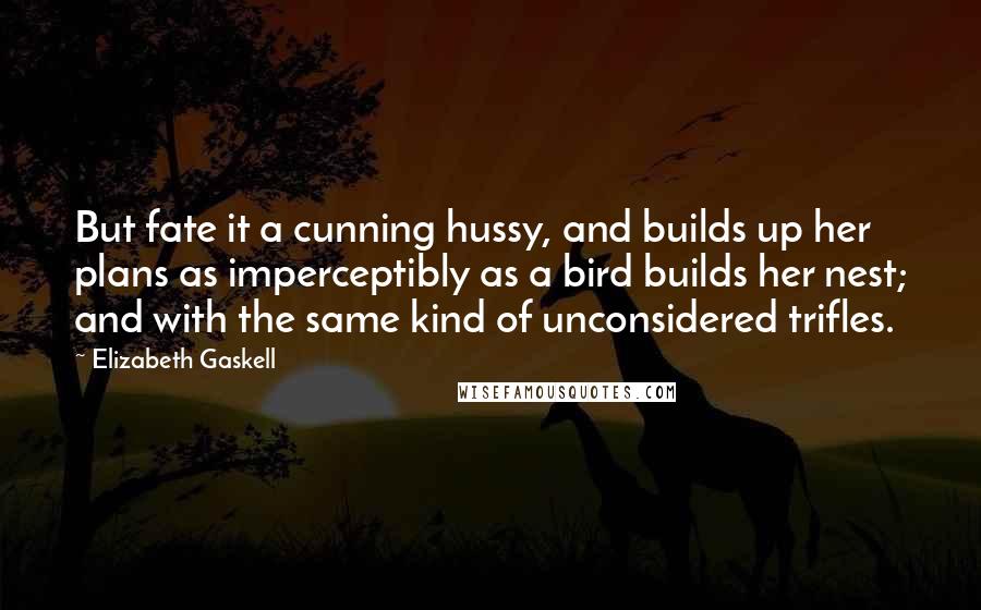 Elizabeth Gaskell Quotes: But fate it a cunning hussy, and builds up her plans as imperceptibly as a bird builds her nest; and with the same kind of unconsidered trifles.