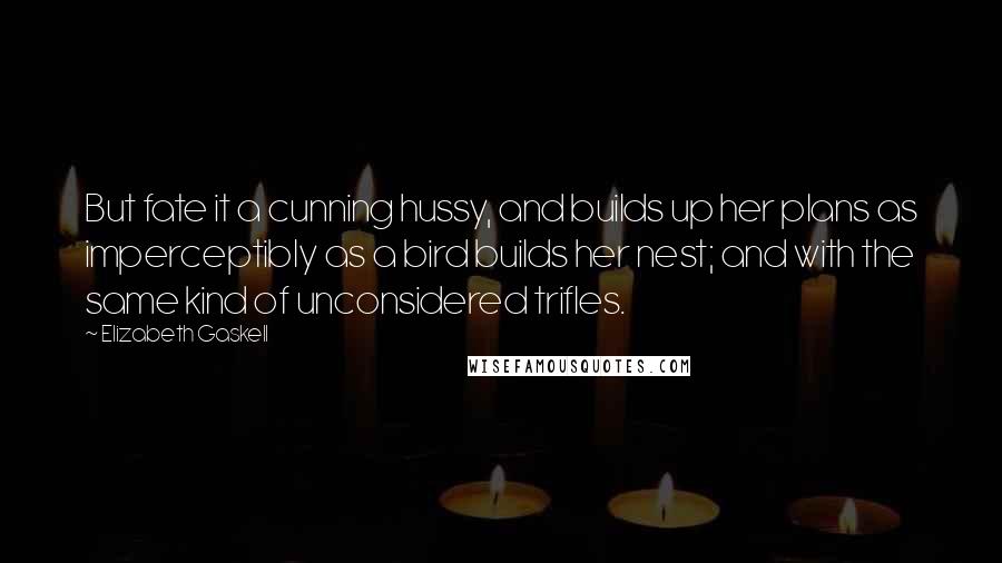 Elizabeth Gaskell Quotes: But fate it a cunning hussy, and builds up her plans as imperceptibly as a bird builds her nest; and with the same kind of unconsidered trifles.