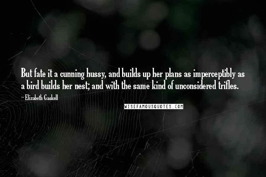 Elizabeth Gaskell Quotes: But fate it a cunning hussy, and builds up her plans as imperceptibly as a bird builds her nest; and with the same kind of unconsidered trifles.