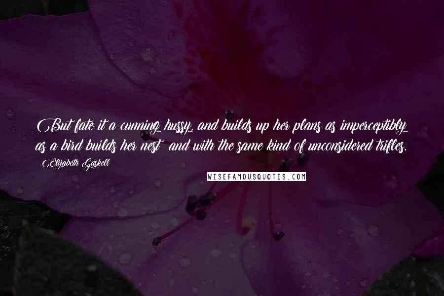 Elizabeth Gaskell Quotes: But fate it a cunning hussy, and builds up her plans as imperceptibly as a bird builds her nest; and with the same kind of unconsidered trifles.