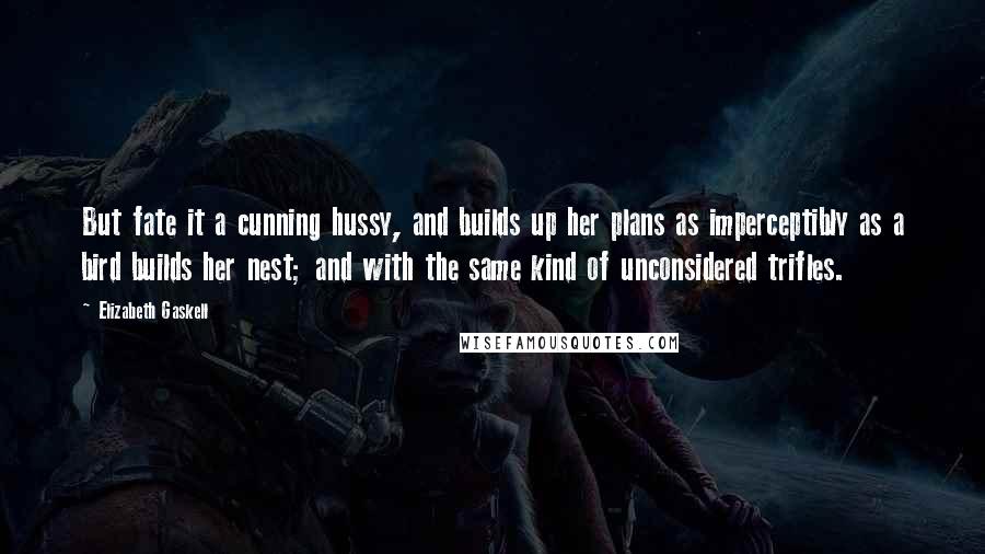 Elizabeth Gaskell Quotes: But fate it a cunning hussy, and builds up her plans as imperceptibly as a bird builds her nest; and with the same kind of unconsidered trifles.