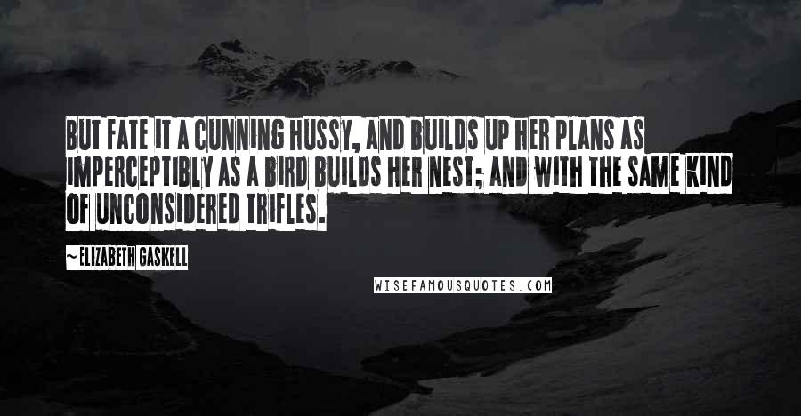 Elizabeth Gaskell Quotes: But fate it a cunning hussy, and builds up her plans as imperceptibly as a bird builds her nest; and with the same kind of unconsidered trifles.