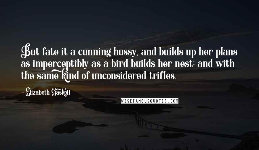 Elizabeth Gaskell Quotes: But fate it a cunning hussy, and builds up her plans as imperceptibly as a bird builds her nest; and with the same kind of unconsidered trifles.